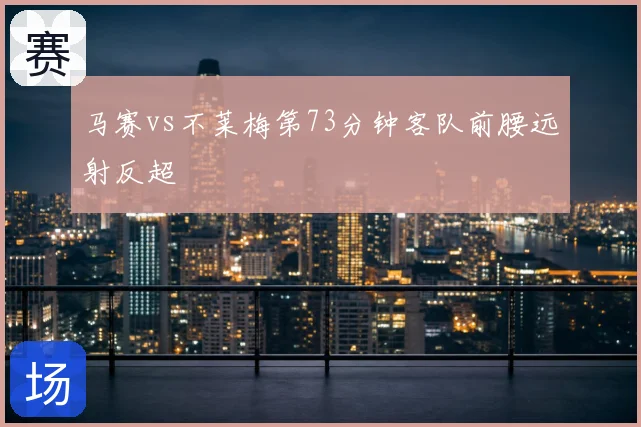 马赛vs不莱梅第73分钟客队前腰远射反超