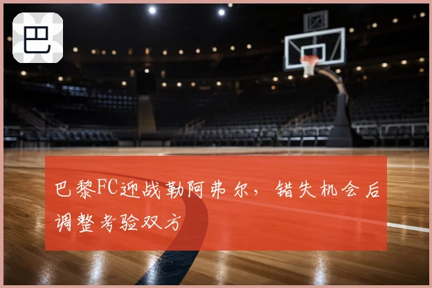 巴黎FC迎战勒阿弗尔，错失机会后调整考验双方