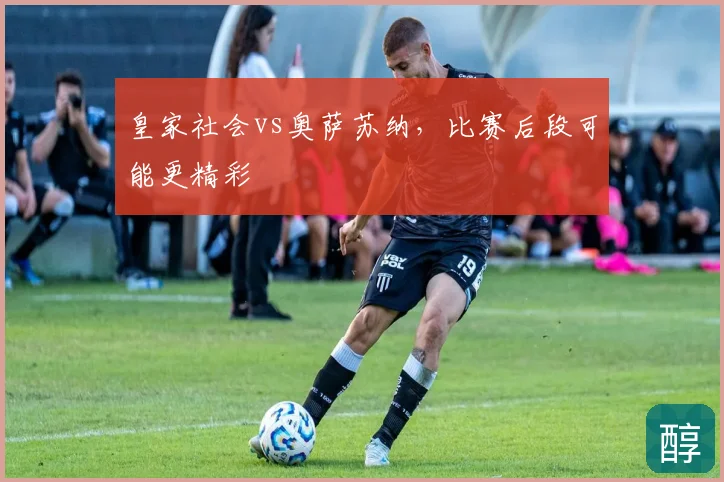 皇家社会vs奥萨苏纳,比赛后段可能更精彩