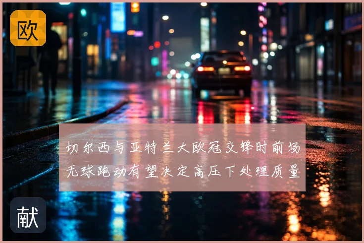 切尔西与亚特兰大欧冠交锋时前场无球跑动有望决定高压下处理质量
