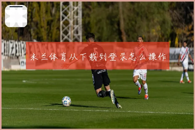 米兰体育从下载到登录怎么操作